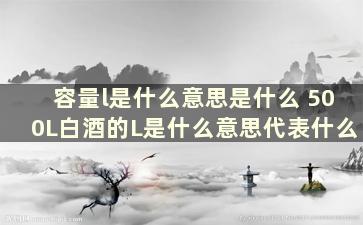 容量l是什么意思是什么 500L白酒的L是什么意思代表什么